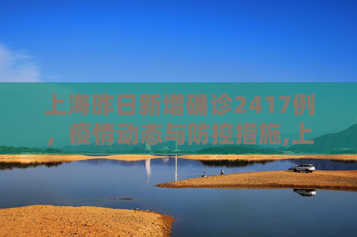 上海昨日新增确诊2417例，疫情动态与防控措施,上海昨日新增确诊2417例