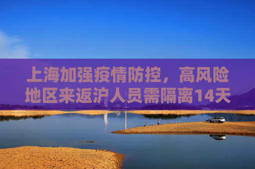 上海加强疫情防控，高风险地区来返沪人员需隔离14天,上海:高风险地区来返沪人员需隔离14天