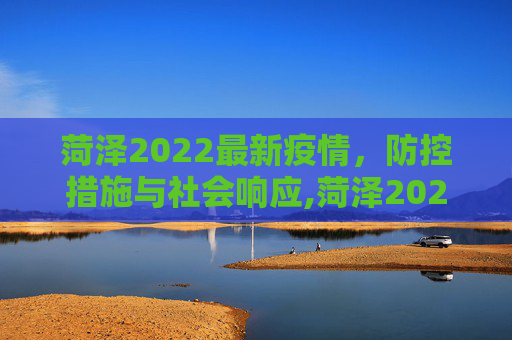 菏泽2022最新疫情，防控措施与社会响应,菏泽2022最新疫情