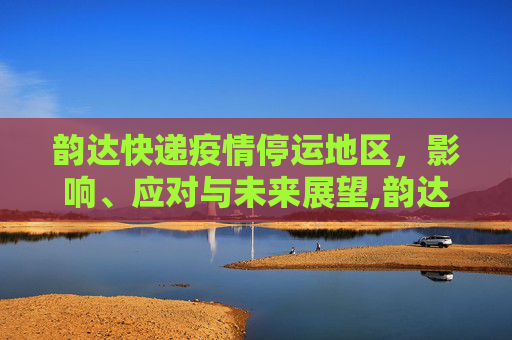 韵达快递疫情停运地区，影响、应对与未来展望,韵达快递疫情停运地区