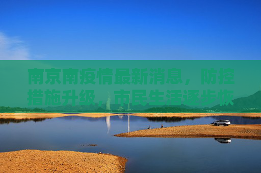 南京南疫情最新消息，防控措施升级，市民生活逐步恢复,南京南疫情最新消息