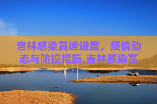 吉林感染高峰进度，疫情动态与防控措施,吉林感染高峰进度