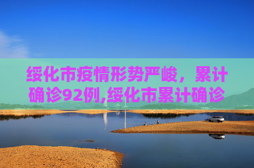 绥化市疫情形势严峻，累计确诊92例,绥化市累计确诊92例