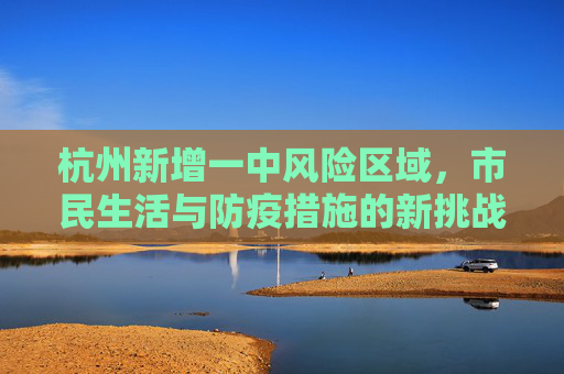 杭州新增一中风险区域，市民生活与防疫措施的新挑战,杭州新增一中风险区域