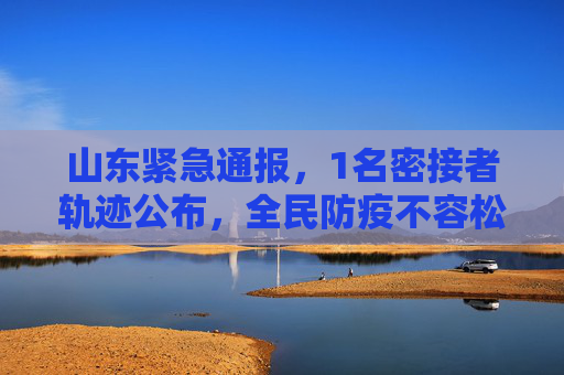 山东紧急通报，1名密接者轨迹公布，全民防疫不容松懈,山东1名密接者轨迹公布