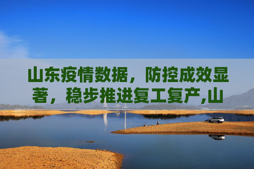 山东疫情数据，防控成效显著，稳步推进复工复产,山东疫情数据