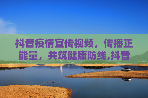 抖音疫情宣传视频，传播正能量，共筑健康防线,抖音疫情宣传视频