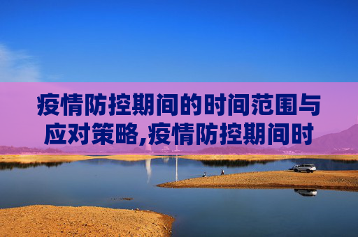 疫情防控期间的时间范围与应对策略,疫情防控期间时间范围