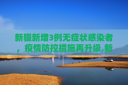 新疆新增3例无症状感染者，疫情防控措施再升级,新疆增3例无症状者