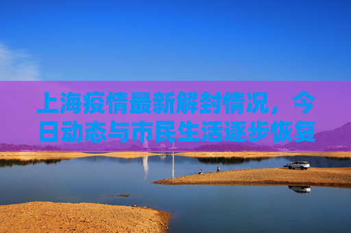 上海疫情最新解封情况，今日动态与市民生活逐步恢复,上海疫情最新解封情况:上海疫情最新解封情况今天