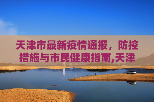天津市最新疫情通报，防控措施与市民健康指南,天津市最新疫情通报