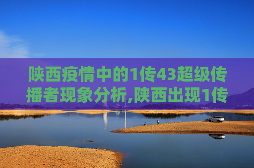 陕西疫情中的1传43超级传播者现象分析,陕西出现1传43超级传播者