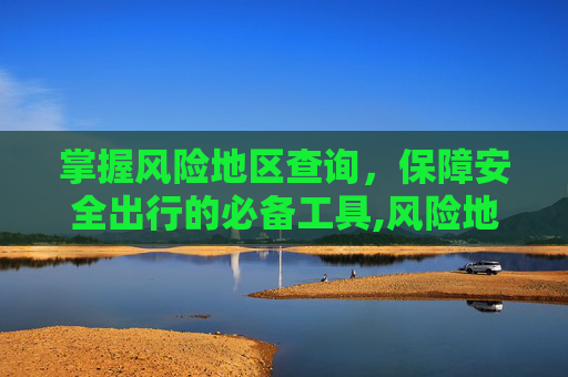 掌握风险地区查询，保障安全出行的必备工具,风险地区查询