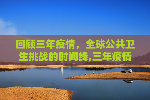 回顾三年疫情，全球公共卫生挑战的时间线,三年疫情指的是哪三年？时间线回顾全球公共卫生挑战
