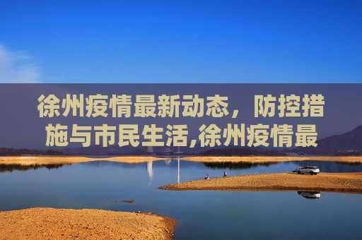 徐州疫情最新动态，防控措施与市民生活,徐州疫情最新动态