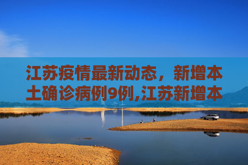 江苏疫情最新动态，新增本土确诊病例9例,江苏新增本土确诊9例