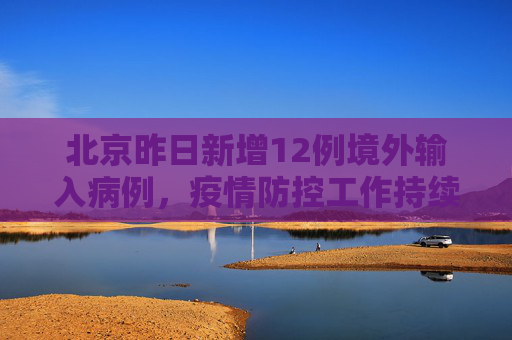 北京昨日新增12例境外输入病例，疫情防控工作持续加强,北京昨日新增12例境外输入