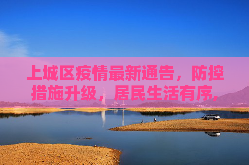 上城区疫情最新通告，防控措施升级，居民生活有序,上城区疫情最新通告消息