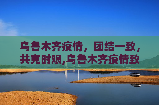 乌鲁木齐疫情，团结一致，共克时艰,乌鲁木齐疫情致人员伤亡