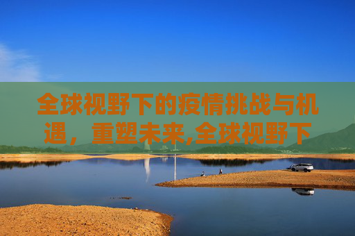 全球视野下的疫情挑战与机遇，重塑未来,全球视野下的疫情挑战与机遇