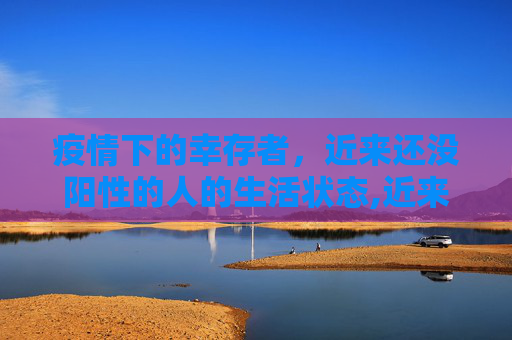 疫情下的幸存者，近来还没阳性的人的生活状态,近来还没阳性的人的生活状态