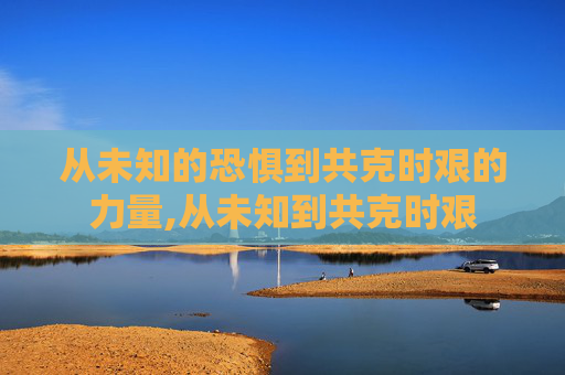 从未知的恐惧到共克时艰的力量,从未知到共克时艰