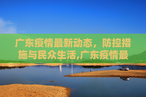 广东疫情最新动态，防控措施与民众生活,广东疫情最新消息今天