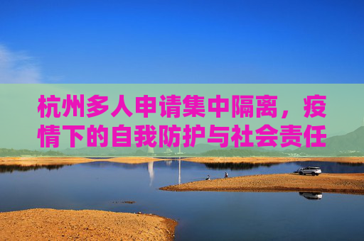 杭州多人申请集中隔离，疫情下的自我防护与社会责任,杭州多人申请集中隔离