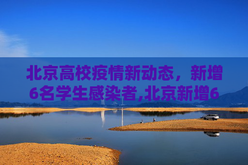 北京高校疫情新动态，新增6名学生感染者,北京新增6名感染者：均为高校学生