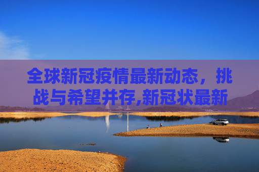 全球新冠疫情最新动态，挑战与希望并存,新冠状最新疫情全球
