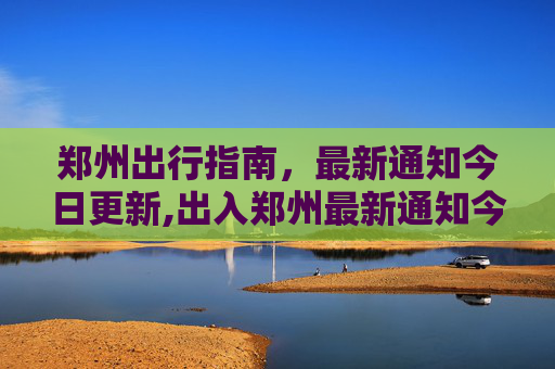 郑州出行指南，最新通知今日更新,出入郑州最新通知今天