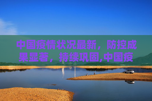 中国疫情状况最新，防控成果显著，持续巩固,中国疫情状况最新