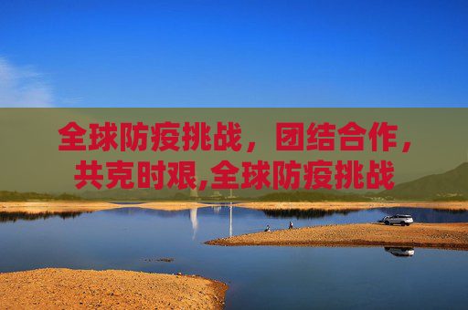 全球防疫挑战，团结合作，共克时艰,全球防疫挑战
