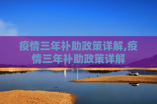 疫情三年补助政策详解,疫情三年补助政策详解