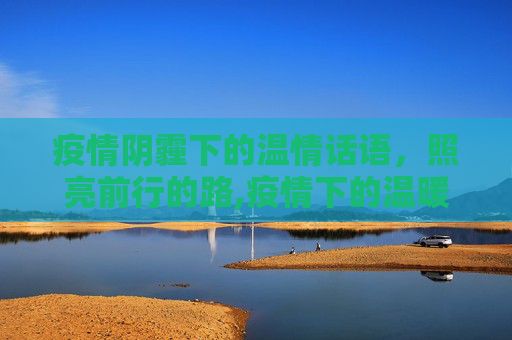 疫情阴霾下的温情话语，照亮前行的路,疫情下的温暖话语