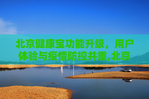 北京健康宝功能升级，用户体验与疫情防控并重,北京健康宝更新