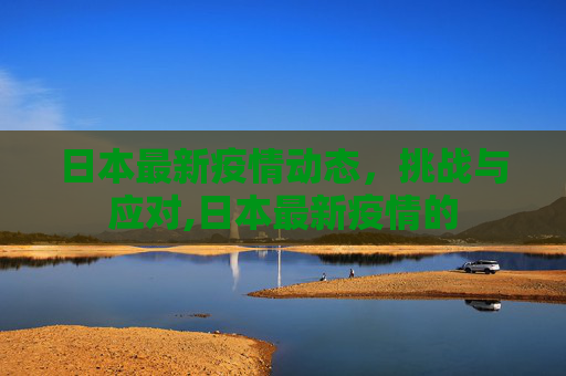 日本最新疫情动态，挑战与应对,日本最新疫情的
