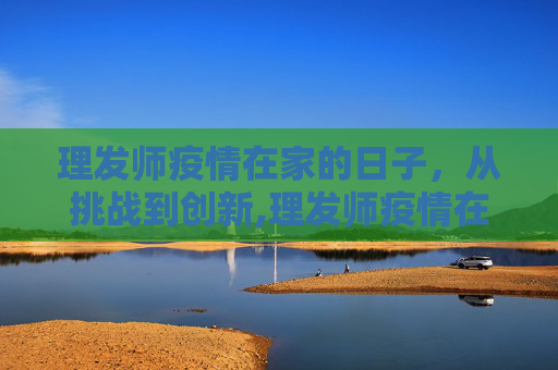 理发师疫情在家的日子，从挑战到创新,理发师疫情在家的日子