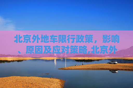 北京外地车限行政策，影响、原因及应对策略,北京外地车限行