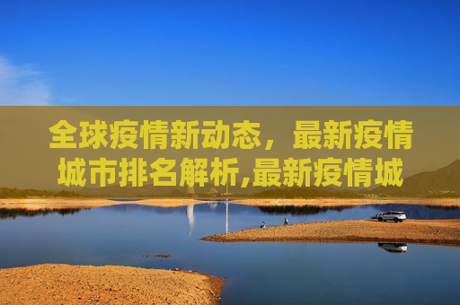 全球疫情新动态，最新疫情城市排名解析,最新疫情城市排名