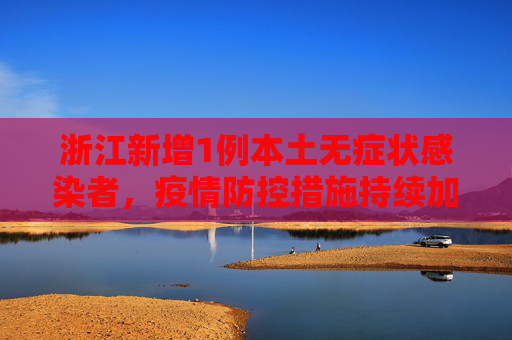 浙江新增1例本土无症状感染者，疫情防控措施持续加强,浙江新增1例本土无症状