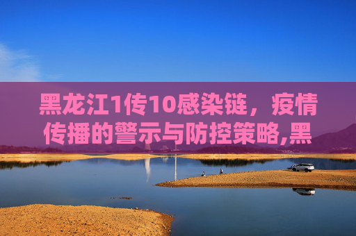 黑龙江1传10感染链，疫情传播的警示与防控策略,黑龙江出现1传10感染链