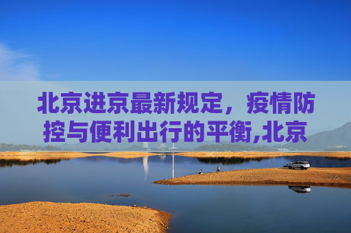 北京进京最新规定，疫情防控与便利出行的平衡,北京进京最新规定