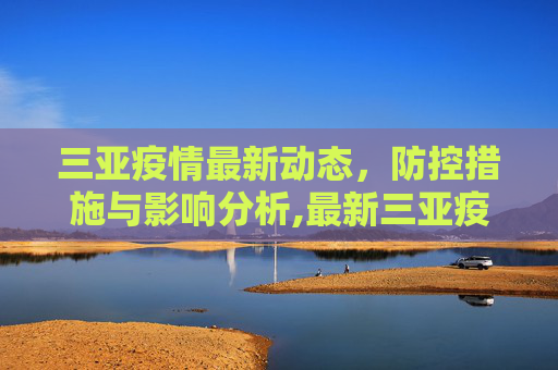 三亚疫情最新动态，防控措施与影响分析,最新三亚疫情