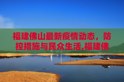 福建佛山最新疫情动态，防控措施与民众生活,福建佛山最新疫情最新消息