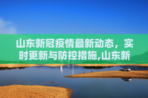 山东新冠疫情最新动态，实时更新与防控措施,山东新冠疫情最新动态实时更新