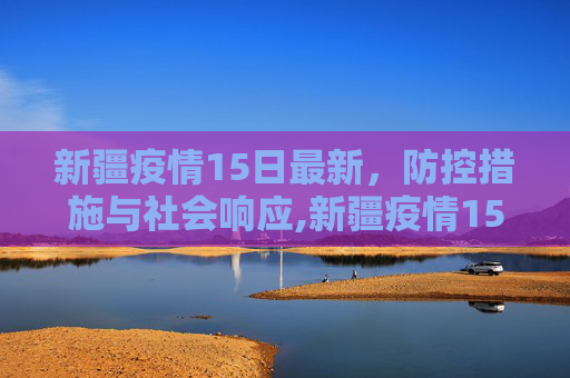新疆疫情15日最新，防控措施与社会响应,新疆疫情15日最新