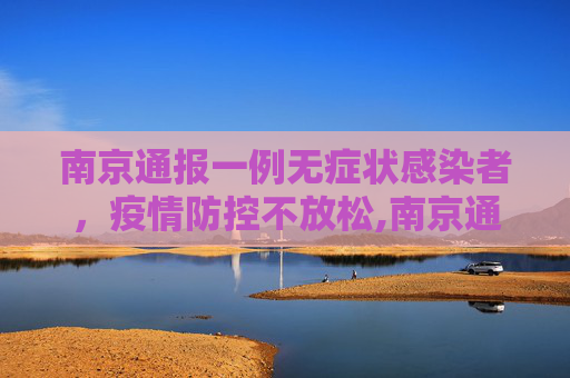 南京通报一例无症状感染者，疫情防控不放松,南京通报一例无症状感染者
