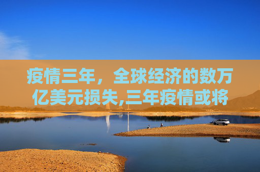 疫情三年，全球经济的数万亿美元损失,三年疫情或将导致全球经济损失数万亿美元