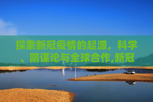 探索新冠疫情的起源，科学、阴谋论与全球合作,新冠疫情起源